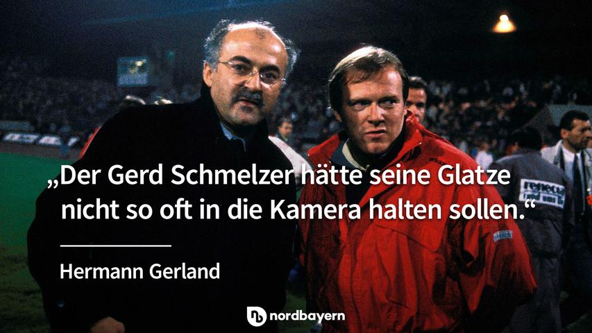 "Der Gerd Schmelzer hätte seine Glatze nicht so oft in die Kamera halten sollen." - Hermann Gerland.