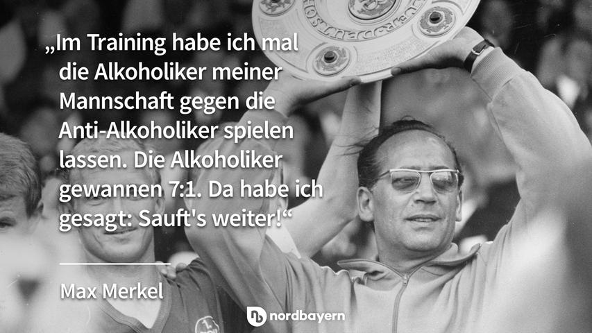 "Im Training habe ich mal die Alkoholiker meiner Mannschaft gegen die Anti-Alkoholiker spielen lassen. Die Alkoholiker gewannen 7:1. Da habe ich gesagt: Sauft's weiter!" - Max Merkel.