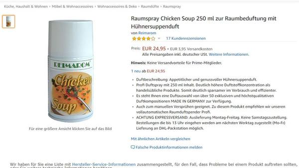 Sie kennen das: Der Chef samt Gattin hat sich zum Nachmittagskaffee bei Ihnen angekündigt - und der Nachbar hat gerade drei Tonnen feinster Jauche auf seinem Rasen ausgebracht (in der verzweifelten Hoffnung, sein Gras würde dann ebenso tiefgrün wie Ihres). Oder die Katze hat seit Stunden furchtbaren Durchfall. Oder - Gott bewahre - beides! Dieser Gestank! Aber keine Sorge, alles kein Problem mit dem Raumspray "Hühnersuppe". Einmal kurz durch die Wohnung gesprüht, schon durchweht die tröstliche Aura einer Krankenhausküche ihre Gemächer und umschmeichelt die Nase ihres Chefs. Das riecht nach Gehaltserhöhung!